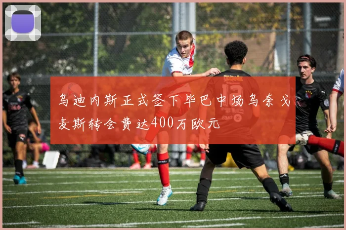 乌迪内斯正式签下毕巴中场乌奈戈麦斯转会费达400万欧元