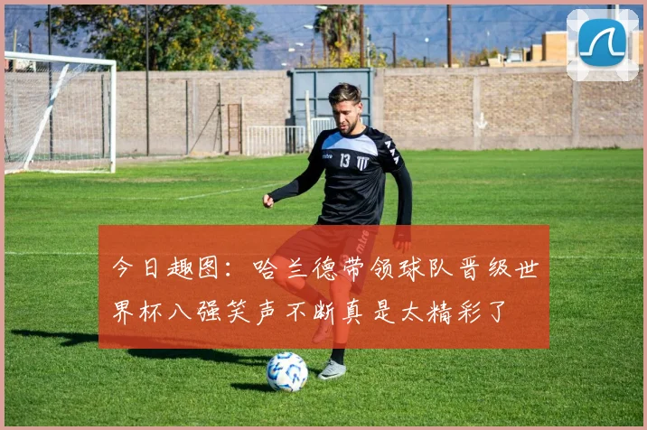 今日趣图：哈兰德带领球队晋级世界杯八强笑声不断真是太精彩了