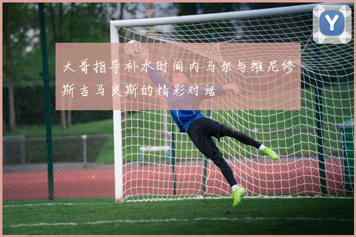 大哥指导补水时间内马尔与维尼修斯吉马良斯的精彩对话