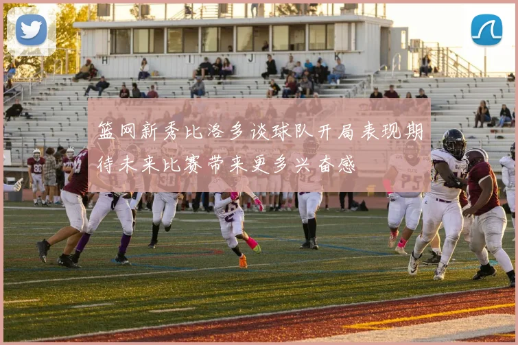 篮网新秀比洛多谈球队开局表现期待未来比赛带来更多兴奋感