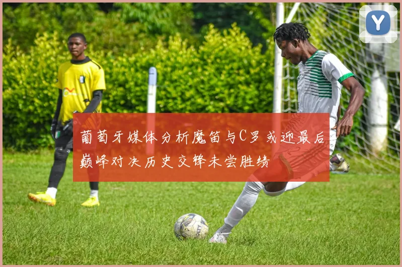 葡萄牙媒体分析魔笛与C罗或迎最后巅峰对决历史交锋未尝胜绩