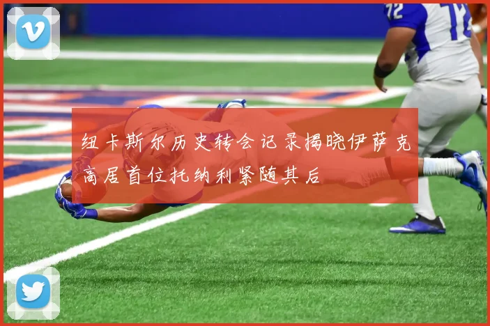 纽卡斯尔历史转会记录揭晓伊萨克高居首位托纳利紧随其后