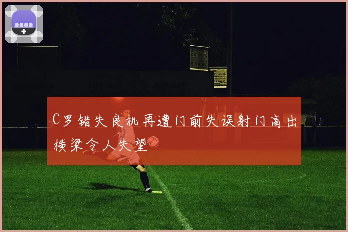 C罗错失良机再遭门前失误射门高出横梁令人失望