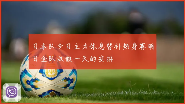 日本队今日主力休息替补热身赛明日全队放假一天的安排