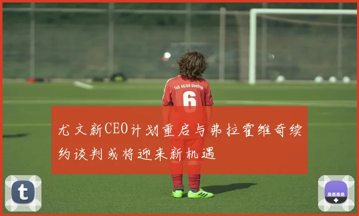 尤文新CEO计划重启与弗拉霍维奇续约谈判或将迎来新机遇