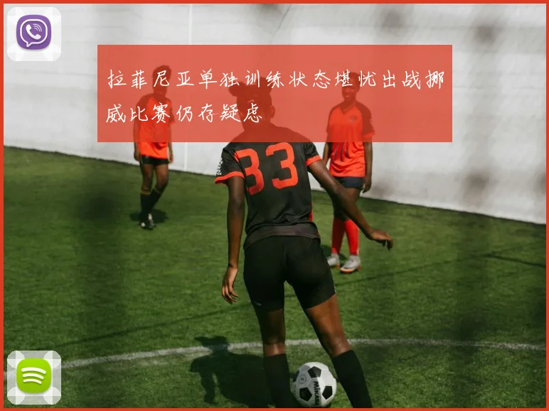 拉菲尼亚单独训练状态堪忧出战挪威比赛仍存疑虑