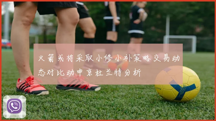 火箭或将采取小修小补策略交易动态对比动申京杜兰特分析