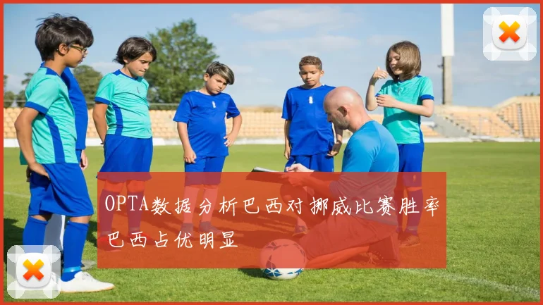 OPTA数据分析巴西对挪威比赛胜率巴西占优明显