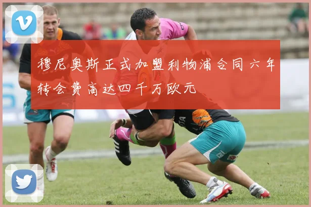 穆尼奥斯正式加盟利物浦合同六年转会费高达四千万欧元