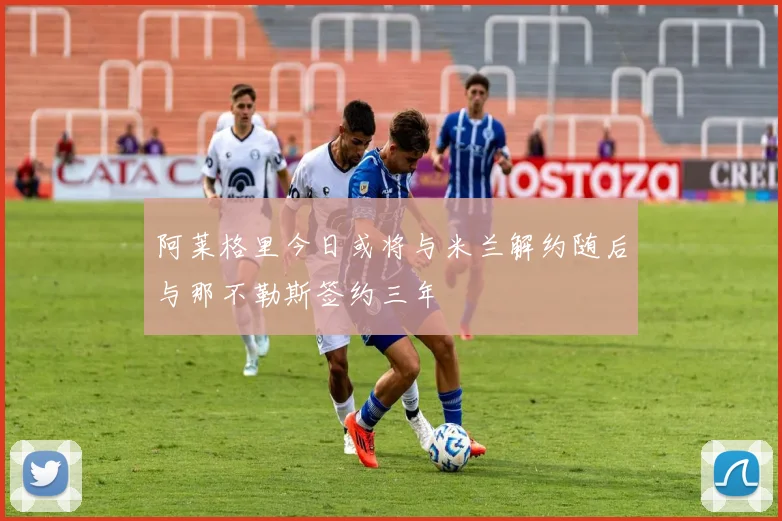 阿莱格里今日或将与米兰解约随后与那不勒斯签约三年