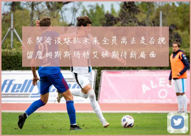 东契奇谈球队未来全员离去是否挽留詹姆斯斯玛特艾顿期待新局面